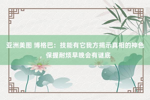 亚洲美图 博格巴：技能有它我方揭示真相的神色，保握耐烦早晚会有谜底