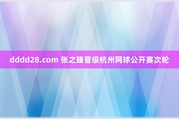 dddd28.com 张之臻晋级杭州网球公开赛次轮