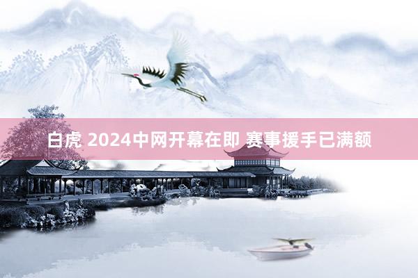 白虎 2024中网开幕在即 赛事援手已满额