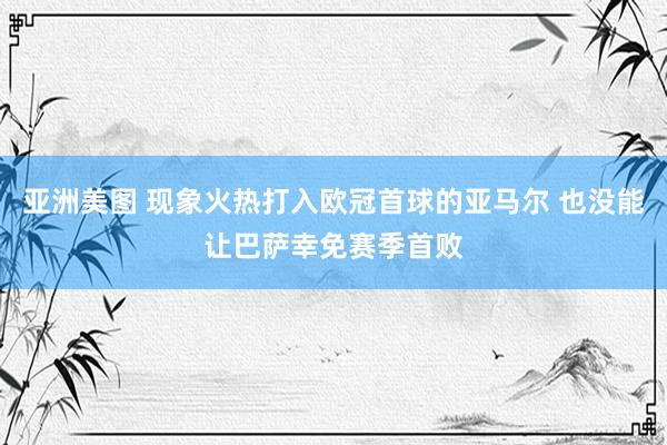 亚洲美图 现象火热打入欧冠首球的亚马尔 也没能让巴萨幸免赛季首败