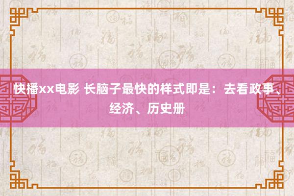 快播xx电影 长脑子最快的样式即是：去看政事、经济、历史册