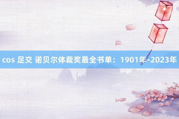 cos 足交 诺贝尔体裁奖最全书单：1901年-2023年