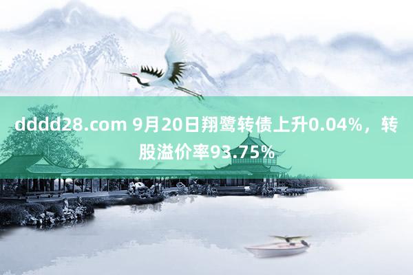 dddd28.com 9月20日翔鹭转债上升0.04%，转股溢价率93.75%