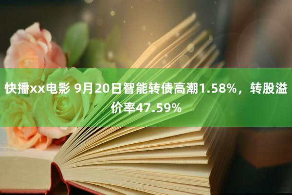 快播xx电影 9月20日智能转债高潮1.58%，转股溢价率47.59%