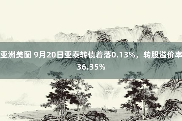 亚洲美图 9月20日亚泰转债着落0.13%，转股溢价率36.35%