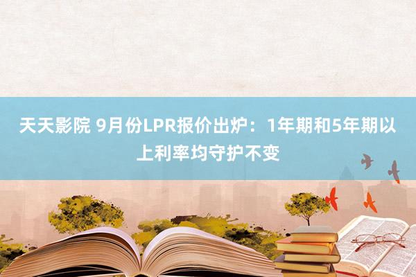 天天影院 9月份LPR报价出炉：1年期和5年期以上利率均守护不变