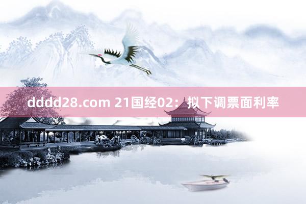 dddd28.com 21国经02：拟下调票面利率