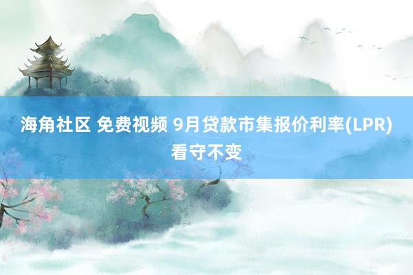 海角社区 免费视频 9月贷款市集报价利率(LPR)看守不变