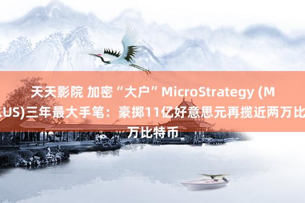 天天影院 加密“大户”MicroStrategy (MSTR.US)三年最大手笔：豪掷11亿好意思元再揽近两万比特币