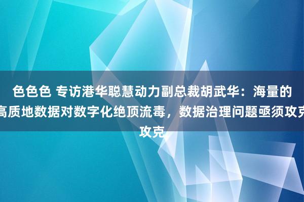 色色色 专访港华聪慧动力副总裁胡武华：海量的高质地数据对数字化绝顶流毒，数据治理问题亟须攻克