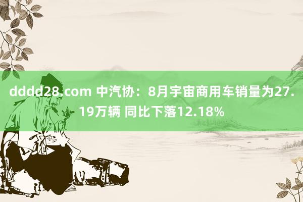 dddd28.com 中汽协：8月宇宙商用车销量为27.19万辆 同比下落12.18%