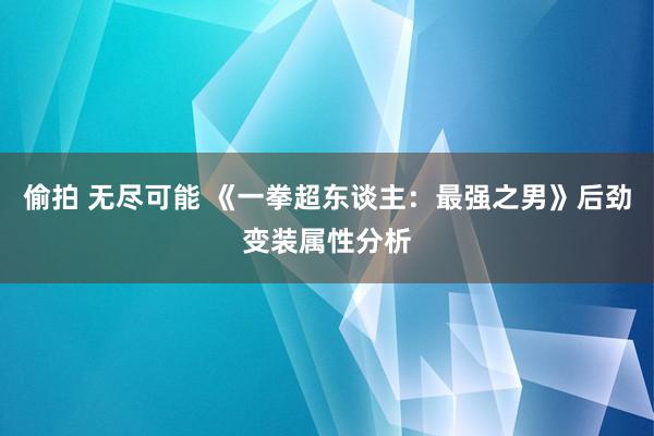 偷拍 无尽可能 《一拳超东谈主：最强之男》后劲变装属性分析