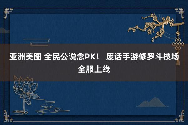 亚洲美图 全民公说念PK！ 废话手游修罗斗技场全服上线