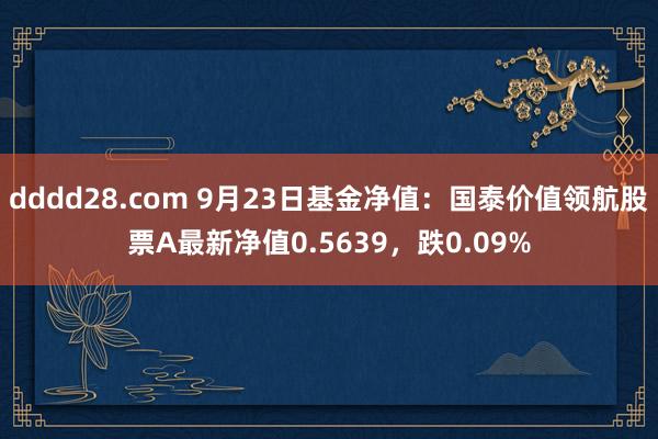 dddd28.com 9月23日基金净值：国泰价值领航股票A最新净值0.5639，跌0.09%