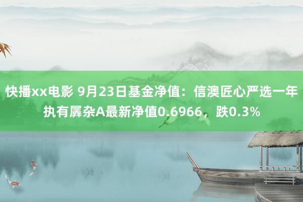 快播xx电影 9月23日基金净值：信澳匠心严选一年执有羼杂A最新净值0.6966，跌0.3%