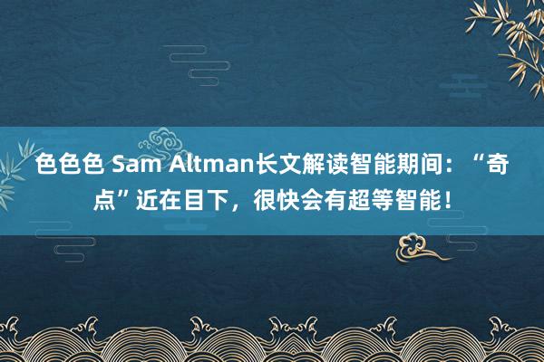 色色色 Sam Altman长文解读智能期间：“奇点”近在目下，很快会有超等智能！