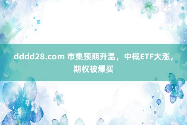 dddd28.com 市集预期升温，中概ETF大涨，期权被爆买