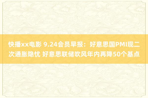 快播xx电影 9.24会员早报：好意思国PMI现二次通胀隐忧 好意思联储吹风年内再降50个基点