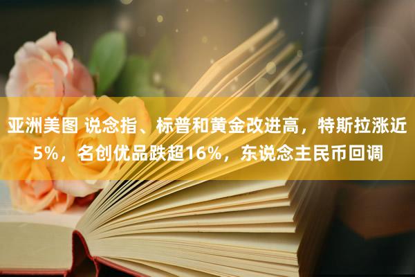 亚洲美图 说念指、标普和黄金改进高，特斯拉涨近5%，名创优品跌超16%，东说念主民币回调