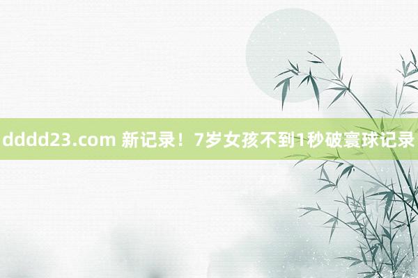 dddd23.com 新记录！7岁女孩不到1秒破寰球记录