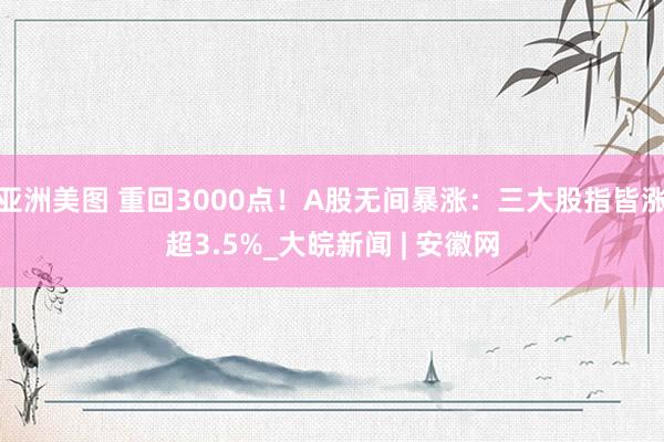 亚洲美图 重回3000点！A股无间暴涨：三大股指皆涨超3.5%_大皖新闻 | 安徽网