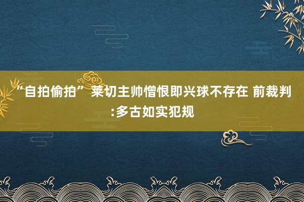 “自拍偷拍” 莱切主帅憎恨即兴球不存在 前裁判:多古如实犯规