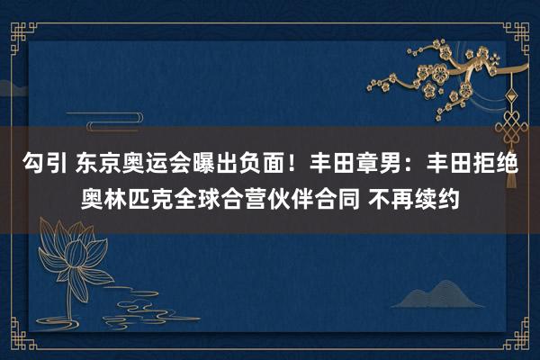 勾引 东京奥运会曝出负面！丰田章男：丰田拒绝奥林匹克全球合营伙伴合同 不再续约