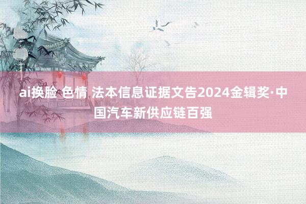 ai换脸 色情 法本信息证据文告2024金辑奖·中国汽车新供应链百强