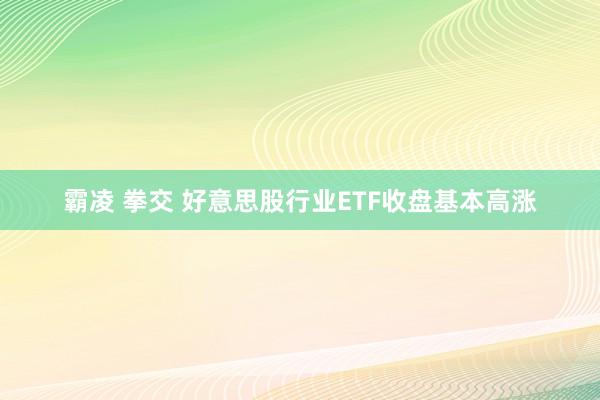 霸凌 拳交 好意思股行业ETF收盘基本高涨