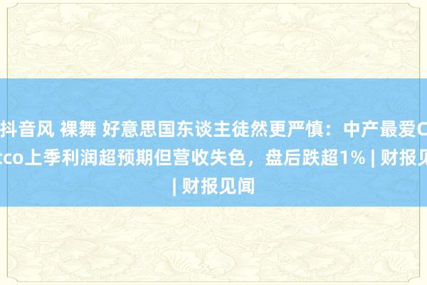 抖音风 裸舞 好意思国东谈主徒然更严慎：中产最爱Costco上季利润超预期但营收失色，盘后跌超1% | 财报见闻