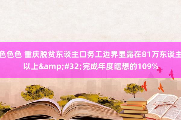 色色色 重庆脱贫东谈主口务工边界显露在81万东谈主以上&#32;完成年度瞎想的109%