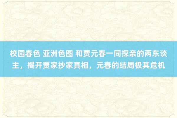 校园春色 亚洲色图 和贾元春一同探亲的两东谈主，揭开贾家抄家真相，元春的结局极其危机