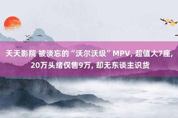 天天影院 被淡忘的“沃尔沃级”MPV， 超值大7座， 20万头绪仅售9万， 却无东谈主识货