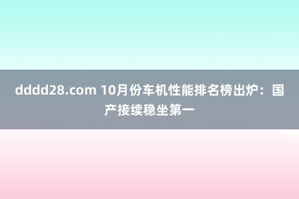 dddd28.com 10月份车机性能排名榜出炉：国产接续稳坐第一