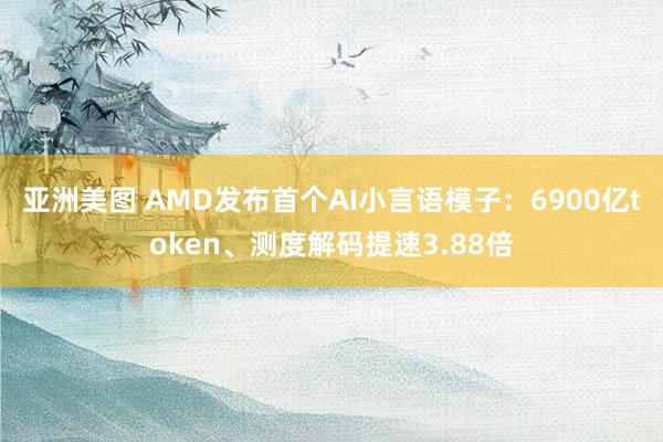 亚洲美图 AMD发布首个AI小言语模子：6900亿token、测度解码提速3.88倍