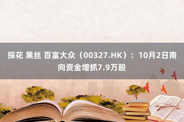 探花 黑丝 百富大众（00327.HK）：10月2日南向资金增抓7.9万股