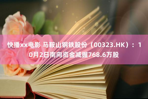 快播xx电影 马鞍山钢铁股份（00323.HK）：10月2日南向资金减握768.6万股