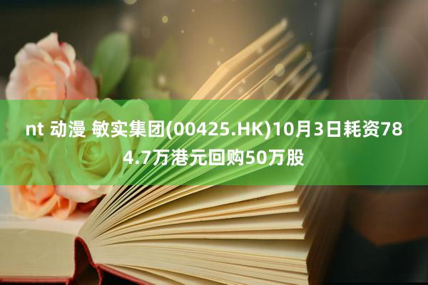 nt 动漫 敏实集团(00425.HK)10月3日耗资784.7万港元回购50万股