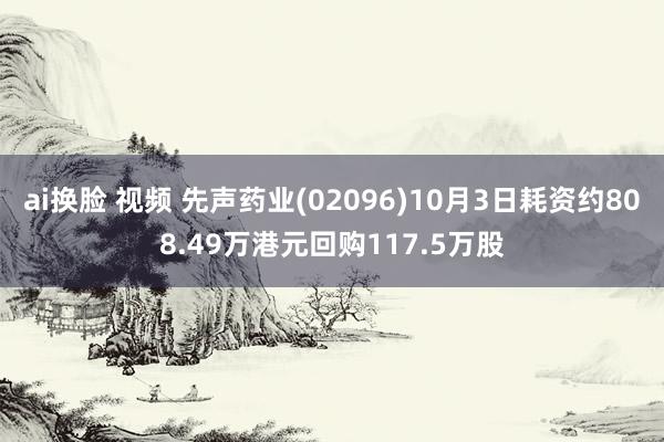 ai换脸 视频 先声药业(02096)10月3日耗资约808.49万港元回购117.5万股