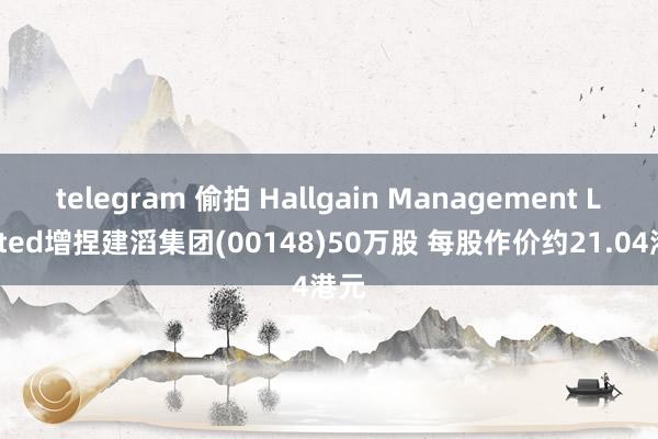 telegram 偷拍 Hallgain Management Limited增捏建滔集团(00148)50万股 每股作价约21.04港元