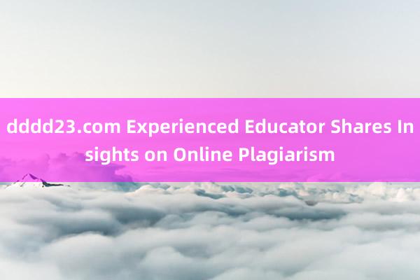 dddd23.com Experienced Educator Shares Insights on Online Plagiarism