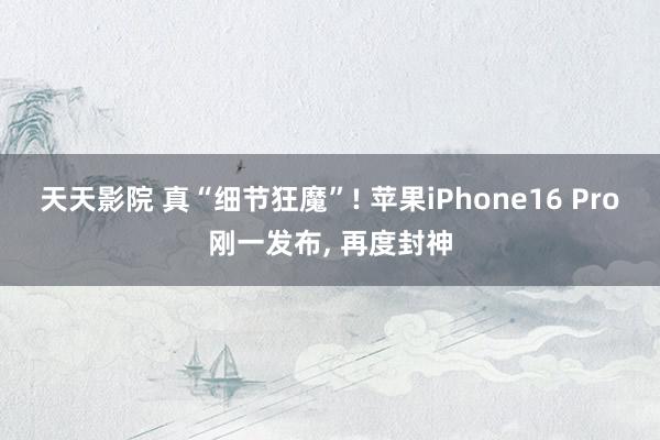 天天影院 真“细节狂魔”! 苹果iPhone16 Pro刚一发布， 再度封神