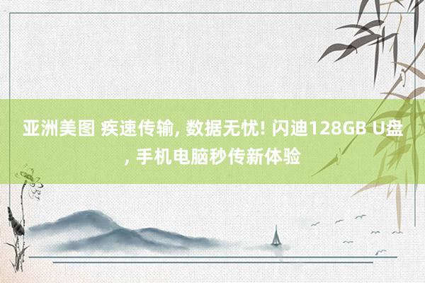 亚洲美图 疾速传输， 数据无忧! 闪迪128GB U盘， 手机电脑秒传新体验