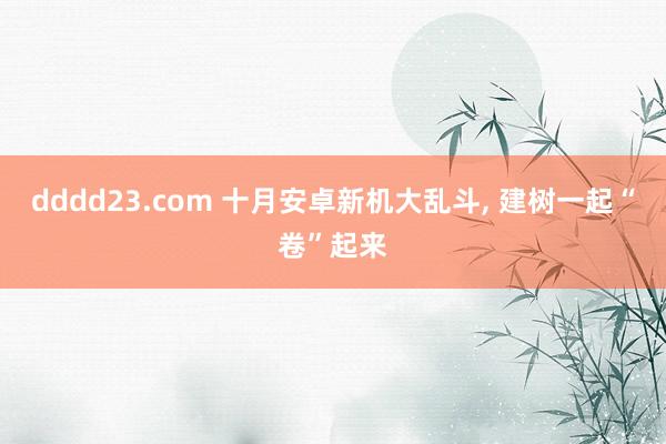 dddd23.com 十月安卓新机大乱斗， 建树一起“卷”起来