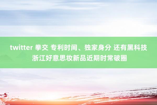 twitter 拳交 专利时间、独家身分 还有黑科技 浙江好意思妆新品近期时常破圈