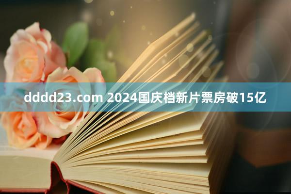 dddd23.com 2024国庆档新片票房破15亿