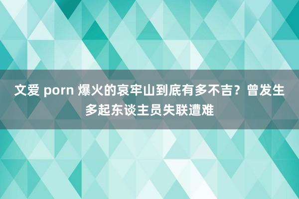 文爱 porn 爆火的哀牢山到底有多不吉？曾发生多起东谈主员失联遭难