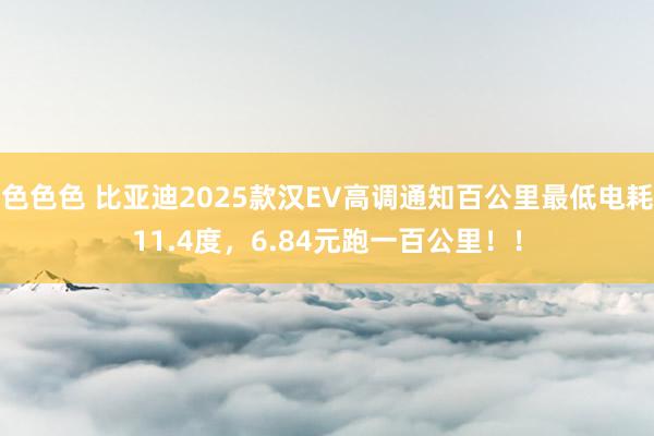 色色色 比亚迪2025款汉EV高调通知百公里最低电耗11.4度，6.84元跑一百公里！！