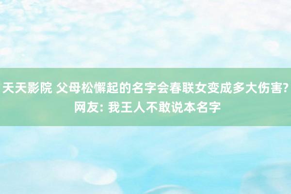 天天影院 父母松懈起的名字会春联女变成多大伤害? 网友: 我王人不敢说本名字