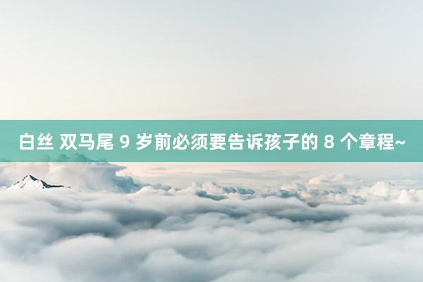 白丝 双马尾 9 岁前必须要告诉孩子的 8 个章程~